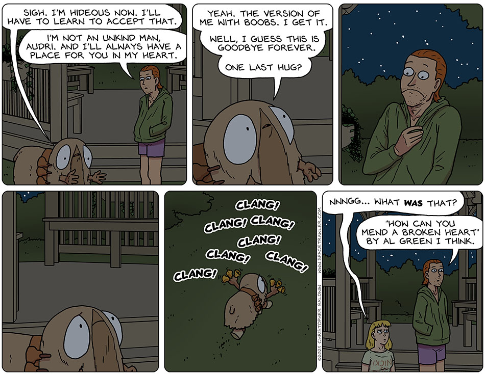 Audri dais to Nick, "Sigh. I'm hideous now. I'll have to learn to accept that" Nick said, "I'm not an unkind man, Audri. And I'll always have a place for you in my heart." Audri said, "Yeah. The version of me with boobs. I get it. Well, I guess this is goodbye forever. One last hug?" Nick recoiled and looked down at her, horrified. Audri looked back at him, her eyes filled with sadness, and then walked away ringing her bells. Waking up and sitting up, Anna said, "Nnngg... what was that?" Nick replied, "'How can you mend a broken heart' by Al Green I think."