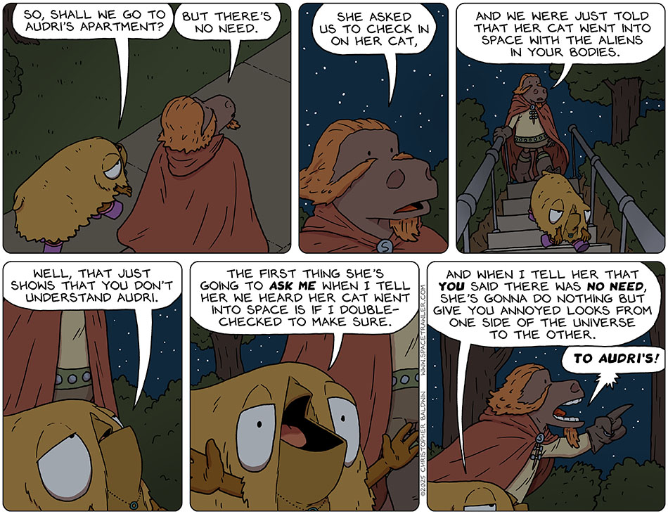 Still walking at night, Val said, "So, shall we go to Audri's apartment?" Lasper said, "But there's no need. She asked us to check in on her cat, and we were just told that her cat went into space with the aliens in your bodies." Val said, "Well, that just shows that you don't understand Audri. The first thing she's going to ask me when I tell her we heard her cat went into space is if I doublechecked to make sure. And when I tell her that you said there was no need, she's gonna do nothing but give you annoyed looks from one side of the universe to the other." Pointing ahead, Lasper declared, "To Audri's!"