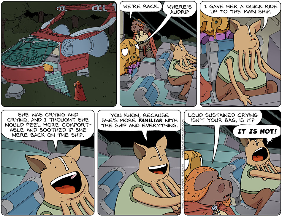 Val and Lasper approached and entered the shuttle, piloted by Kniff. Lasper said, "We're back." Val asked, "Where's Audri?" Kniff responded in a supportive upbeat manner and said, "I gave her a quick ride up to the main ship. She was crying and crying, and I thought she would feel more comfortable and soothed if she were back on the ship. You know, because she's more familiar with the ship and everything." Lasper commented, "Loud sustained crying isn't your bag, is it?" Kniff said at full volume, "It is not!" Val and Lasper approached and entered the shuttle, piloted by Kniff. Lasper said, "We're back." Val asked, "Where's Audri?" Kniff responded in a supportive upbeat manner and said, "I gave her a quick ride up to the main ship. She was crying and crying, and I thought she would feel more comfortable and soothed if she were back on the ship. You know, because she's more familiar with the ship and everything." Lasper commented, "Loud sustained crying isn't your bag, is it?" Kniff said at full volume, "It is not!"