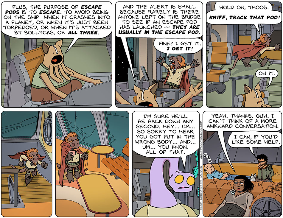 At his controls, Kniff said, "Plus, the purpose of escape pods is to escape. Io avoid being on the ship when it crashes into a planet, or when it's just been torpedoed, or when it's attacked by bollycks, or all three. And the alert is small because rarely is there anyone left on the bridge to see if an escape pod has launched - they are usually in the escape pod." Exasperated, Lasper said, "Fine! I get it. I get it! Hold on, Thoos. Kniff, track that pod!" Kniff said, "On it." And then Lasper ran out of the room, up to the lounge, where he found the note, the dandelion, and the necklace. Feeling awkward, Yakky said to Thoos, "I'm sure he'll be back down any second. Hey... um... so sorry to hear you got put in the wrong body... and... um... you know. all of that." Slumped down in their seat, Thoos said, "Yeah. Thanks. Guh. I can't think of a more awkward conversation." Rodrigo cheerily chimed in, "I can, if you'd like some help."