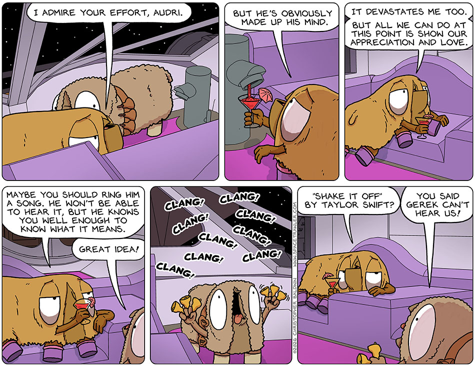 As she fixed herself a drink and got up onto the escape pod seating, Val said, "I admire your effort, Audri. But he's obviously made up his mind. It devastates me too. But all we can do at this point is show our appreciation and love. Maybe you should ring him a song. He won't be able to hear it, but he knows you well enough to know what it means." Audri said, "Great idea!" and then proceeded to clang out a song with her handbells. Val said, "'Shake it Off' by Taylor Swift?" Audri said back, "You said Gerek can't hear us!