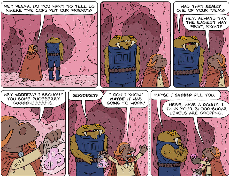 Talking to the room of pink blobby matter, Lasper said, "Hey Veefa, do you want to tell us where the cops put our friends?" Lasper and Feekar waited. Feekar asked Lasper, "Was that really one of your ideas?" Lasper said, "Hey, always try the easiest way first, right?" Then Lasper held out a bag of donuts and said, "Hey Veeeefa? i brought you some puceberry doooonuuuuuts." Feekar said, "Seriously?" Lasper, arms wide, said, "I don't know! Maybe it was going to work!" Feekar crossed his arms and said, "Maybe I SHOULD kill you." Lasper held out a donut to himn and said, "Here, have a donut. I think your blood-sugar levels are dropping.